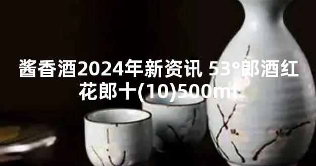 酱香酒2024年新资讯 53°郎酒红花郎十(10)500ml